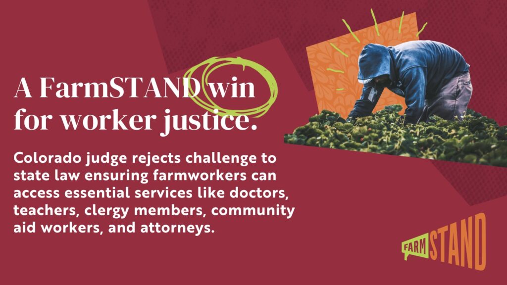 Graphic with picture of farmworker and text reading: "A FarmSTAND win for worker justice. Colorado judge rejects challenge to state law ensuring farmworkers can access essential services like doctors, teachers, clergy members, community aid workers, and attorneys.